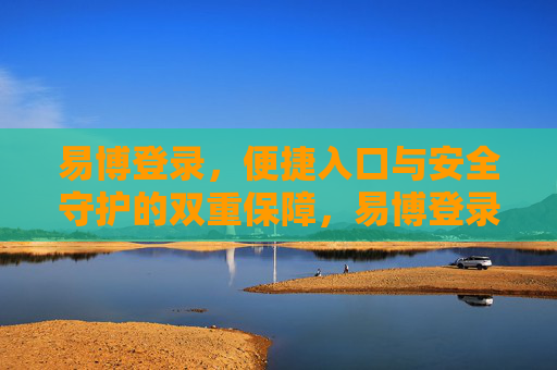 易博登录,便捷入口与安全守护的双重保障,易博登录,便捷入口与安全守护的双重保障 易博登录,便捷入口与安全守护的双重保障,易博登录,便捷入口与安全守护的双重保障