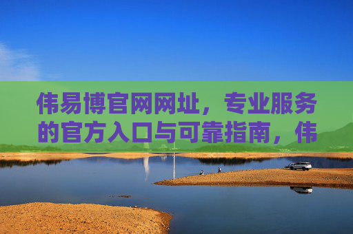 伟易博官网网址,专业服务的官方入口与可靠指南,伟易博官网网址,专业服务的官方入口与可靠指南 伟易博官网网址,专业服务的官方入口与可靠指南,伟易博官网网址,专业服务的官方入口与可靠指南