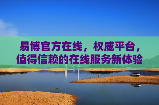 易博官方在线,权威平台,值得信赖的在线服务新体验,易博官方在线,权威可信的在线服务新体验 易博官方在线,权威平台,值得信赖的在线服务新体验,易博官方在线,权威可信的在线服务新体验