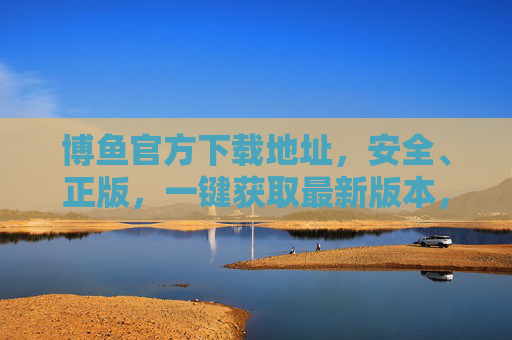 博鱼官方下载地址,安全、正版,一键获取最新版本,博鱼官方安全正版下载,一键获取最新版本 博鱼官方下载地址,安全、正版,一键获取最新版本,博鱼官方安全正版下载,一键获取最新版本
