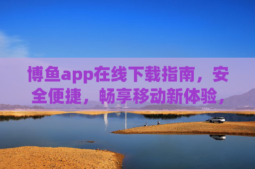 博鱼app在线下载指南,安全便捷,畅享移动新体验,博鱼app在线下载指南,安全便捷,畅享移动新体验 博鱼app在线下载指南,安全便捷,畅享移动新体验,博鱼app在线下载指南,安全便捷,畅享移动新体验