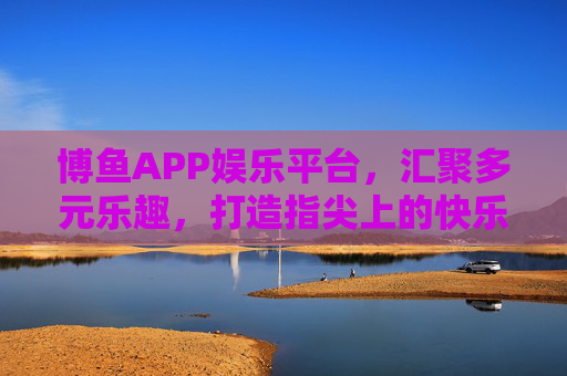 博鱼APP娱乐平台,汇聚多元乐趣,打造指尖上的快乐生活,博鱼APP,汇聚多元乐趣,指尖畅享快乐生活 博鱼APP娱乐平台,汇聚多元乐趣,打造指尖上的快乐生活,博鱼APP,汇聚多元乐趣,指尖畅享快乐生活