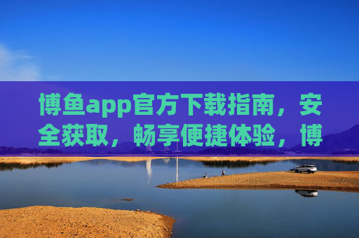 博鱼app官方下载指南,安全获取,畅享便捷体验,博鱼app官方下载指南,安全获取,畅享便捷体验 博鱼app官方下载指南,安全获取,畅享便捷体验,博鱼app官方下载指南,安全获取,畅享便捷体验