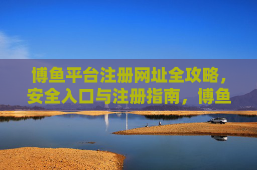 博鱼平台注册网址全攻略,安全入口与注册指南,博鱼平台注册安全入口全攻略 博鱼平台注册网址全攻略,安全入口与注册指南,博鱼平台注册安全入口全攻略