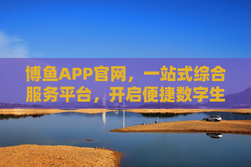 博鱼APP官网,一站式综合服务平台,开启便捷数字生活新体验,博鱼APP官网,一站式便捷数字生活平台 博鱼APP官网,一站式综合服务平台,开启便捷数字生活新体验,博鱼APP官网,一站式便捷数字生活平台