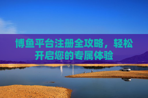 博鱼平台注册全攻略,轻松开启您的专属体验 博鱼平台注册全攻略,轻松开启您的专属体验