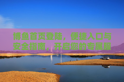博鱼首页登陆，便捷入口与安全指南，开启您的专属服务之旅，博鱼首页登陆，便捷入口与安全指南，开启专属服务之旅