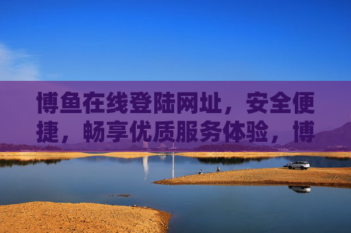 博鱼在线登陆网址,安全便捷,畅享优质服务体验,博鱼在线登陆,安全便捷,畅享优质服务 博鱼在线登陆网址,安全便捷,畅享优质服务体验,博鱼在线登陆,安全便捷,畅享优质服务