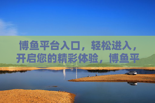 博鱼平台入口,轻松进入,开启您的精彩体验,博鱼平台入口,轻松开启精彩体验 博鱼平台入口,轻松进入,开启您的精彩体验,博鱼平台入口,轻松开启精彩体验