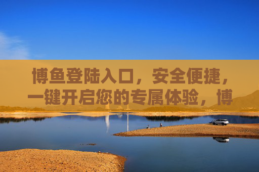博鱼登陆入口，安全便捷，一键开启您的专属体验，博鱼登陆入口，安全便捷，一键开启专属体验