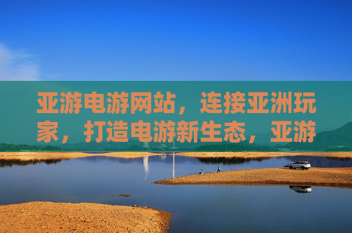 亚游电游网站,连接亚洲玩家,打造电游新生态,亚游电游,连接亚洲玩家,打造电游新生态 亚游电游网站,连接亚洲玩家,打造电游新生态,亚游电游,连接亚洲玩家,打造电游新生态