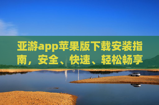 亚游app苹果版下载安装指南，安全、快速、轻松畅享游戏乐趣，亚游app苹果版安全快速下载安装指南，轻松畅享游戏乐趣