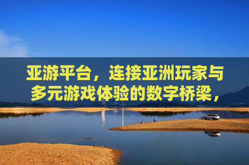 亚游平台,连接亚洲玩家与多元游戏体验的数字桥梁,亚游平台,连接亚洲玩家的多元游戏数字桥梁 亚游平台,连接亚洲玩家与多元游戏体验的数字桥梁,亚游平台,连接亚洲玩家的多元游戏数字桥梁