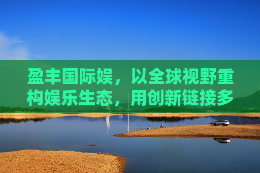 盈丰国际娱,以全球视野重构娱乐生态,用创新链接多元价值,盈丰国际娱,全球视野重构娱乐生态,创新链接多元价值 盈丰国际娱,以全球视野重构娱乐生态,用创新链接多元价值,盈丰国际娱,全球视野重构娱乐生态,创新链接多元价值