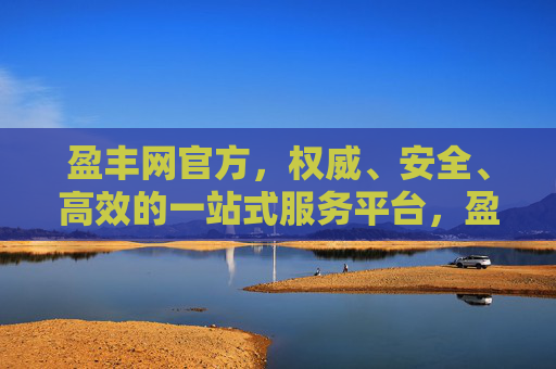 盈丰网官方,权威、安全、高效的一站式服务平台,盈丰网官方,权威安全高效的一站式服务平台 盈丰网官方,权威、安全、高效的一站式服务平台,盈丰网官方,权威安全高效的一站式服务平台