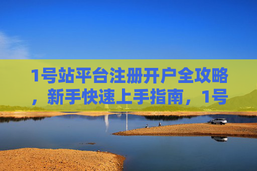 1号站平台注册开户全攻略，新手快速上手指南，1号站平台注册开户全攻略，新手快速上手