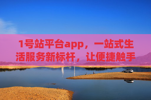 1号站平台app，一站式生活服务新标杆，让便捷触手可及
