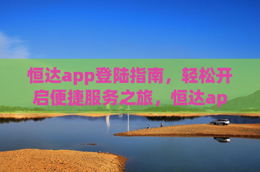 恒达app登陆指南,轻松开启便捷服务之旅,恒达app登陆指南,轻松开启便捷服务之旅 恒达app登陆指南,轻松开启便捷服务之旅,恒达app登陆指南,轻松开启便捷服务之旅