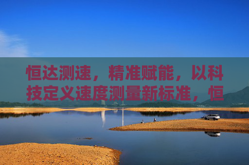 恒达测速,精准赋能,以科技定义速度测量新标准,恒达测速,精准赋能,科技定义速度测量新标准 恒达测速,精准赋能,以科技定义速度测量新标准,恒达测速,精准赋能,科技定义速度测量新标准