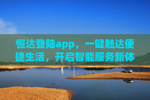 恒达登陆app，一键触达便捷生活，开启智能服务新体验，恒达app，一键触达便捷生活，智能服务新体验
