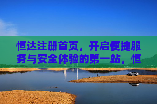 恒达注册首页，开启便捷服务与安全体验的第一站，恒达注册首页，便捷服务与安全体验第一站