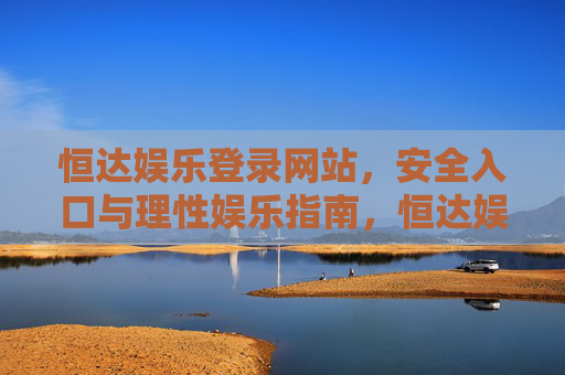 恒达娱乐登录网站,安全入口与理性娱乐指南,恒达娱乐登录网站,安全入口与理性娱乐指南 恒达娱乐登录网站,安全入口与理性娱乐指南,恒达娱乐登录网站,安全入口与理性娱乐指南