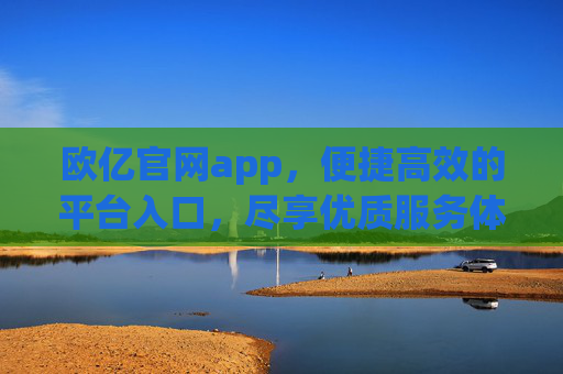 欧亿官网app,便捷高效的平台入口,尽享优质服务体验,欧亿官网app,便捷高效,尽享优质服务体验 欧亿官网app,便捷高效的平台入口,尽享优质服务体验,欧亿官网app,便捷高效,尽享优质服务体验