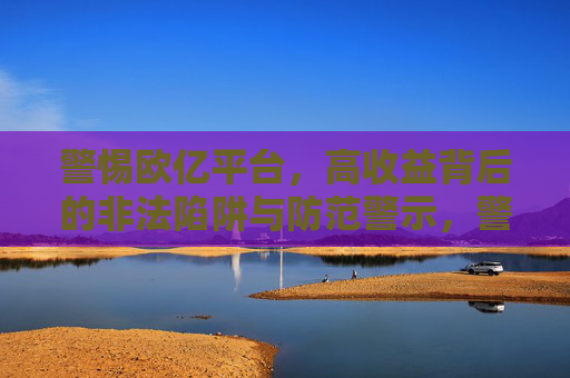 警惕欧亿平台,高收益背后的非法陷阱与防范警示,警惕欧亿平台,高收益背后的非法陷阱与防范警示 警惕欧亿平台,高收益背后的非法陷阱与防范警示,警惕欧亿平台,高收益背后的非法陷阱与防范警示