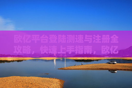 欧亿平台登陆测速与注册全攻略，快速上手指南，欧亿平台登陆测速与注册全攻略快速上手指南