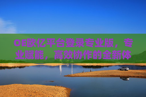 OE欧亿平台登录专业版,专业赋能,高效协作的全新体验,OE欧亿平台专业版,专业赋能,高效协作全新体验 OE欧亿平台登录专业版,专业赋能,高效协作的全新体验,OE欧亿平台专业版,专业赋能,高效协作全新体验