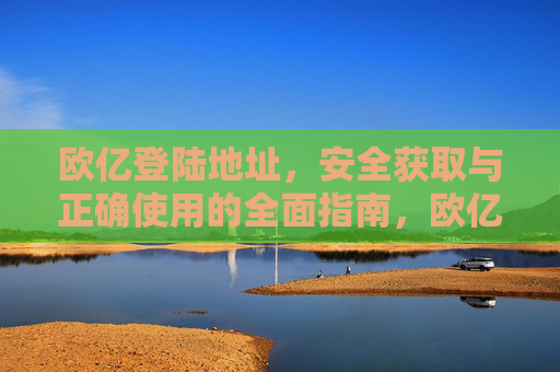 欧亿登陆地址，安全获取与正确使用的全面指南，欧亿登陆地址安全获取与正确使用指南