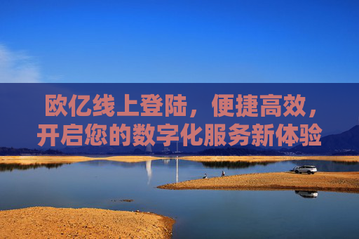 欧亿线上登陆，便捷高效，开启您的数字化服务新体验，欧亿线上登陆，便捷高效开启数字化服务新体验