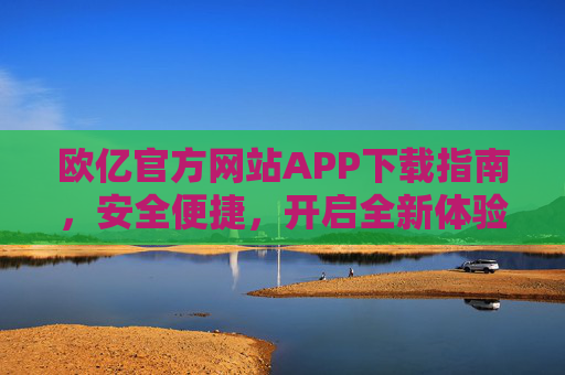 欧亿官方网站APP下载指南，安全便捷，开启全新体验，欧亿APP官方下载指南，安全便捷，全新体验