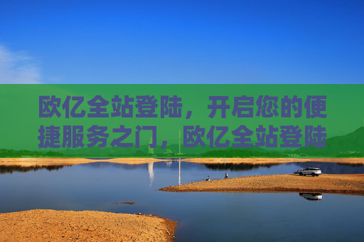 欧亿全站登陆，开启您的便捷服务之门，欧亿全站登陆，开启您的便捷服务之门