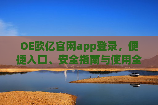 OE欧亿官网app登录，便捷入口、安全指南与使用全解析，OE欧亿APP登录，便捷入口、安全指南与使用全解析