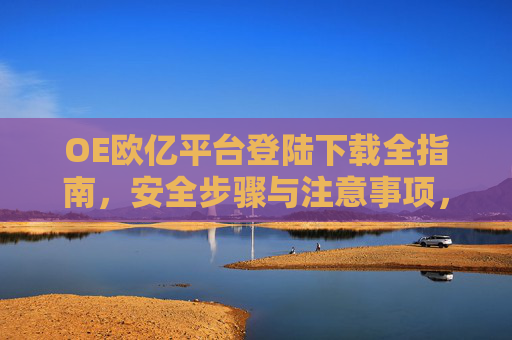 OE欧亿平台登陆下载全指南,安全步骤与注意事项,OE欧亿平台登陆下载安全全指南,步骤与注意事项 OE欧亿平台登陆下载全指南,安全步骤与注意事项,OE欧亿平台登陆下载安全全指南,步骤与注意事项