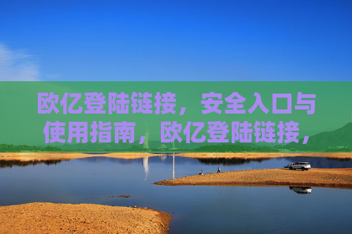 欧亿登陆链接，安全入口与使用指南，欧亿登陆链接，安全入口与使用指南