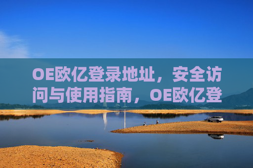 OE欧亿登录地址，安全访问与使用指南，OE欧亿登录地址，安全访问与使用指南