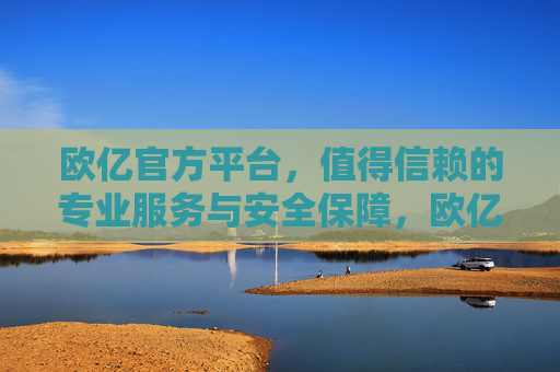 欧亿官方平台，值得信赖的专业服务与安全保障，欧亿官方平台，专业服务与安全保障的信赖之选