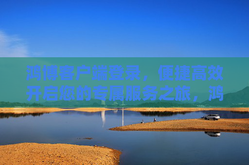 鸿博客户端登录,便捷高效开启您的专属服务之旅,鸿博客户端登录,便捷高效开启专属服务之旅 鸿博客户端登录,便捷高效开启您的专属服务之旅,鸿博客户端登录,便捷高效开启专属服务之旅