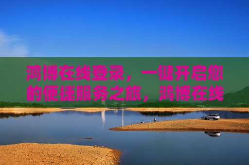 鸿博在线登录,一键开启您的便捷服务之旅,鸿博在线登录,一键开启便捷服务之旅 鸿博在线登录,一键开启您的便捷服务之旅,鸿博在线登录,一键开启便捷服务之旅