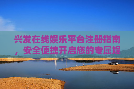 兴发在线娱乐平台注册指南,安全便捷开启您的专属娱乐空间,兴发在线娱乐平台注册指南,安全便捷开启专属娱乐空间 兴发在线娱乐平台注册指南,安全便捷开启您的专属娱乐空间,兴发在线娱乐平台注册指南,安全便捷开启专属娱乐空间