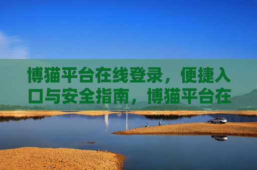 博猫平台在线登录,便捷入口与安全指南,博猫平台在线登录,便捷入口与安全指南 博猫平台在线登录,便捷入口与安全指南,博猫平台在线登录,便捷入口与安全指南