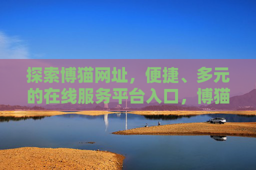 探索博猫网址,便捷、多元的在线服务平台入口,博猫网址,便捷多元的在线服务平台入口 探索博猫网址,便捷、多元的在线服务平台入口,博猫网址,便捷多元的在线服务平台入口