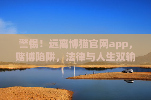 警惕!远离博猫官网app,赌博陷阱,法律与人生双输,警惕!博猫官网app,赌博陷阱,法律与人生双输 警惕!远离博猫官网app,赌博陷阱,法律与人生双输,警惕!博猫官网app,赌博陷阱,法律与人生双输