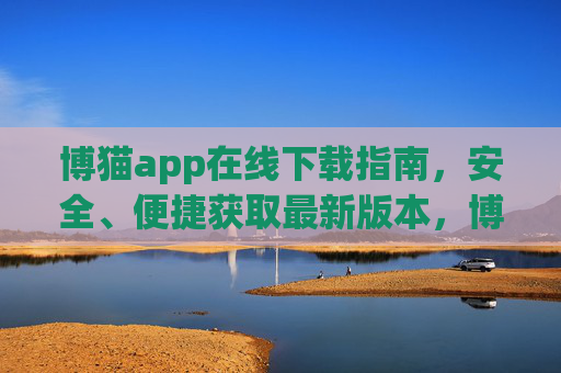 博猫app在线下载指南,安全、便捷获取最新版本,博猫app最新版安全便捷下载指南 博猫app在线下载指南,安全、便捷获取最新版本,博猫app最新版安全便捷下载指南