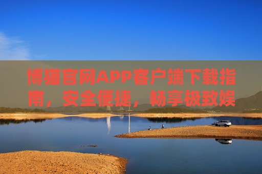 博猫官网APP客户端下载指南,安全便捷,畅享极致娱乐体验,博猫APP下载指南,安全便捷,畅享极致娱乐 博猫官网APP客户端下载指南,安全便捷,畅享极致娱乐体验,博猫APP下载指南,安全便捷,畅享极致娱乐