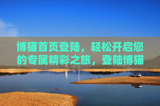 博猫首页登陆,轻松开启您的专属精彩之旅,登陆博猫首页,开启专属精彩之旅 博猫首页登陆,轻松开启您的专属精彩之旅,登陆博猫首页,开启专属精彩之旅