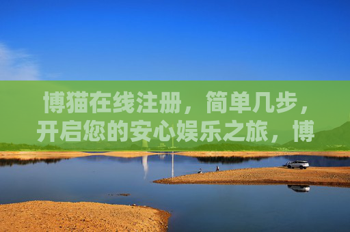 博猫在线注册,简单几步,开启您的安心娱乐之旅,博猫在线注册,简单几步,开启安心娱乐之旅 博猫在线注册,简单几步,开启您的安心娱乐之旅,博猫在线注册,简单几步,开启安心娱乐之旅