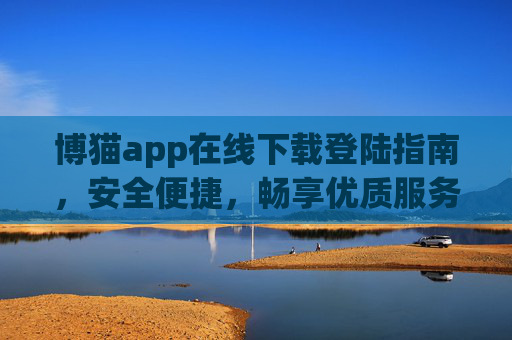 博猫app在线下载登陆指南,安全便捷,畅享优质服务体验,博猫app在线下载登录指南,安全便捷,畅享优质服务体验 博猫app在线下载登陆指南,安全便捷,畅享优质服务体验,博猫app在线下载登录指南,安全便捷,畅享优质服务体验
